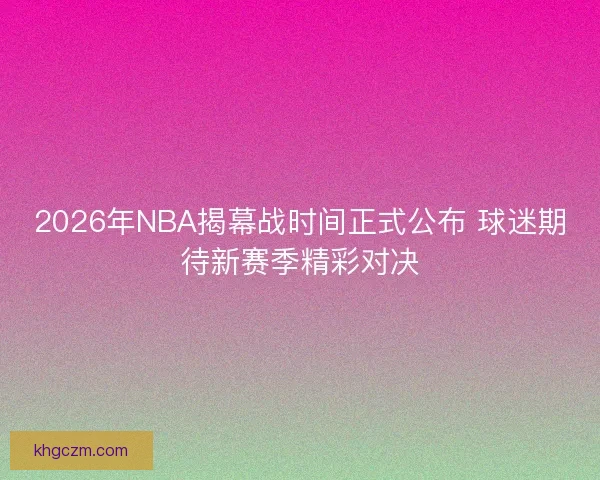 2026年NBA揭幕战时间正式公布 球迷期待新赛季精彩对决