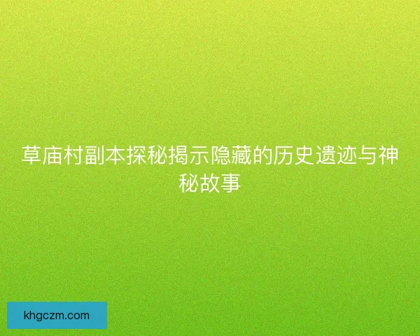 草庙村副本探秘揭示隐藏的历史遗迹与神秘故事